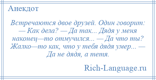 
    Встречаются двое друзей. Один говорит: — Как дела? — Да так... Дядя у меня наконец—то отмучился... — Да что ты? Жалко—то как, что у тебя дядя умер... — Да не дядя, а тетя.