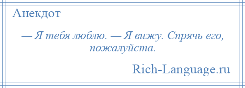 
    — Я тебя люблю. — Я вижу. Спрячь его, пожалуйста.