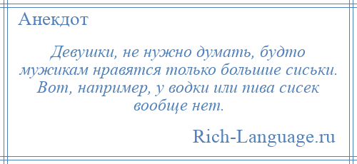 
    Девушки, не нужно думать, будто мужикам нравятся только большие сиськи. Вот, например, у водки или пива сисек вообще нет.