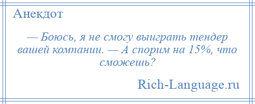 
    — Боюсь, я не смогу выиграть тендер вашей компании. — А спорим на 15%, что сможешь?