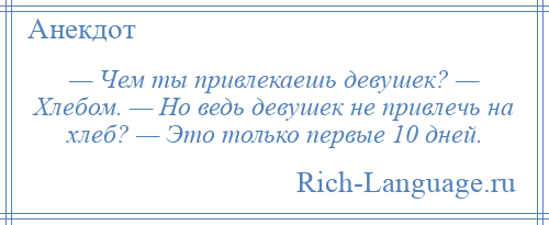 
    — Чем ты привлекаешь девушек? — Хлебом. — Но ведь девушек не привлечь на хлеб? — Это только первые 10 дней.