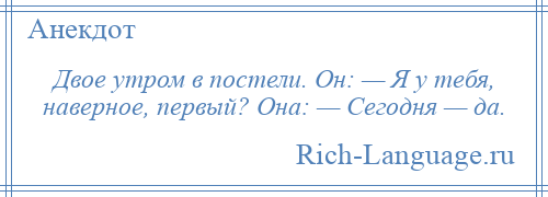 
    Двое утром в постели. Он: — Я у тебя, наверное, первый? Она: — Сегодня — да.