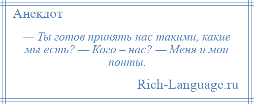 
    — Ты готов принять нас такими, какие мы есть? — Кого – нас? — Меня и мои понты.