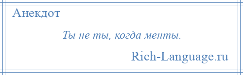 
    Ты не ты, когда менты.