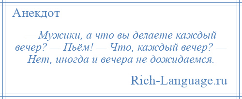 
    — Мужики, а что вы делаете каждый вечер? — Пьём! — Что, каждый вечер? — Нет, иногда и вечера не дожидаемся.