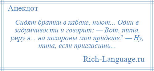 
    Сидят братки в кабаке, пьют... Один в задумчивости и говорит: — Вот, типа, умру я... на похороны мои придете? — Ну, типа, если пригласишь...