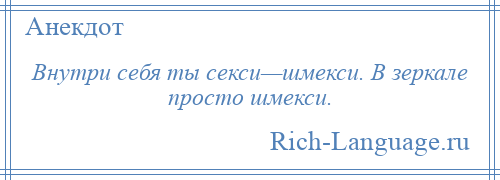 
    Внутри себя ты секси—шмекси. В зеркале просто шмекси.