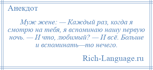 
    Муж жене: — Каждый раз, когда я смотрю на тебя, я вспоминаю нашу первую ночь. — И что, любимый? — И всё. Больше и вспоминать—то нечего.