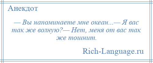 
    — Вы напоминаете мне океан...— Я вас так же волную?— Нет, меня от вас так же тошнит.