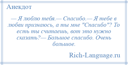 
    — Я люблю тебя.— Спасибо.— Я тебе в любви признаюсь, а ты мне Спасибо ? То есть ты считаешь, вот это нужно сказать?— Большое спасибо. Очень большое.