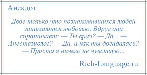 
    Двое только что познакомившихся людей занимаются любовью. Вдруг она спрашивает: — Ты врач? — Да... — Анестезиолог? — Да, а как ты догадалась? — Просто я ничего не чувствую...