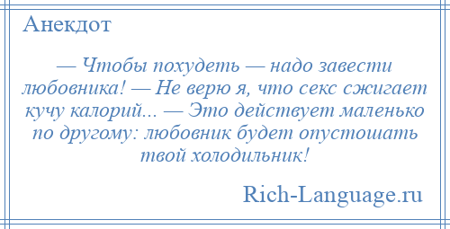 
    — Чтобы похудеть — надо завести любовника! — Не верю я, что секс сжигает кучу калорий... — Это действует маленько по другому: любовник будет опустошать твой холодильник!