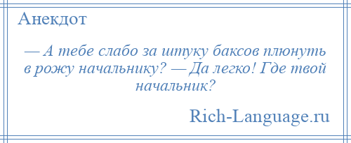 
    — А тебе слабо за штуку баксов плюнуть в рожу начальнику? — Да легко! Где твой начальник?