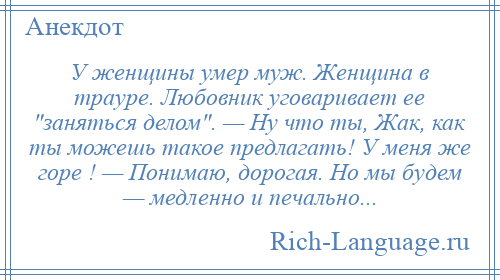 
    У женщины умер муж. Женщина в трауре. Любовник уговаривает ее заняться делом . — Ну что ты, Жак, как ты можешь такое предлагать! У меня же горе ! — Понимаю, дорогая. Но мы будем — медленно и печально...