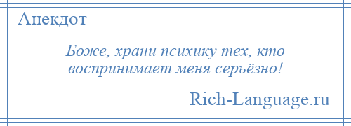 
    Боже, храни психику тех, кто воспринимает меня серьёзно!