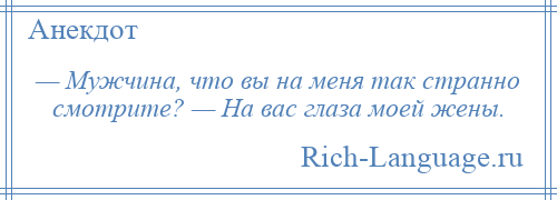 
    — Мужчина, что вы на меня так странно смотрите? — На вас глаза моей жены.