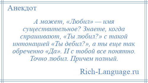 
    А может, «Любил» — имя существительное? Знаете, когда спрашивают, «Ты любил?» с такой интонацией «Ты дебил?», а ты еще так обреченно «Да». И с тобой все понятно. Точно любил. Причем полный.