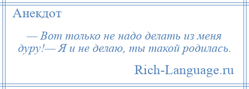 
    — Вот только не надо делать из меня дуру!— Я и не делаю, ты такой родилась.