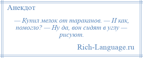 
    — Купил мелок от тараканов. — И как, помогло? — Ну да, вон сидят в углу — рисуют.