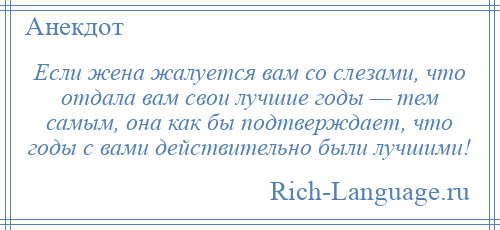 
    Если жена жалуется вам со слезами, что отдала вам свои лучшие годы — тем самым, она как бы подтверждает, что годы с вами действительно были лучшими!