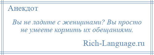 
    Вы не ладите с женщинами? Вы просто не умеете кормить их обещаниями.