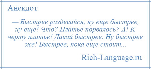 
    — Быстрее раздевайся, ну еще быстрее, ну еще! Что? Платье порвалось? А! К черту платье! Давай быстрее. Ну быстрее же! Быстрее, пока еще стоит...