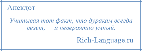 
    Учитывая тот факт, что дуракам всегда везёт, — я невероятно умный.