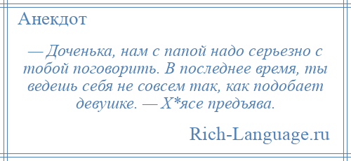 
    — Доченька, нам с папой надо серьезно с тобой поговорить. В последнее время, ты ведешь себя не совсем так, как подобает девушке. — Х*ясе предъява.