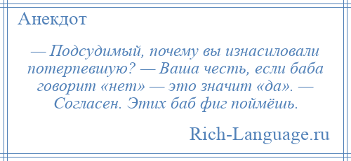 
    — Подсудимый, почему вы изнасиловали потерпевшую? — Ваша честь, если баба говорит «нет» — это значит «да». — Согласен. Этих баб фиг поймёшь.