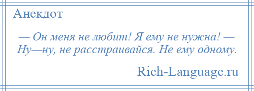 
    — Он меня не любит! Я ему не нужна! — Ну—ну, не расстраивайся. Не ему одному.