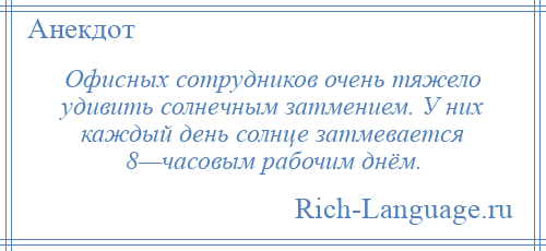 
    Офисных сотрудников очень тяжело удивить солнечным затмением. У них каждый день солнце затмевается 8—часовым рабочим днём.