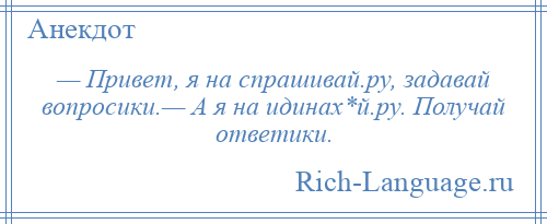 
    — Привет, я на спрашивай.ру, задавай вопросики.— А я на идинах*й.ру. Получай ответики.