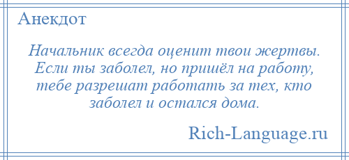 
    Начальник всегда оценит твои жертвы. Если ты заболел, но пришёл на работу, тебе разрешат работать за тех, кто заболел и остался дома.