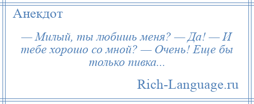 
    — Милый, ты любишь меня? — Да! — И тебе хорошо со мной? — Очень! Еще бы только пивка...