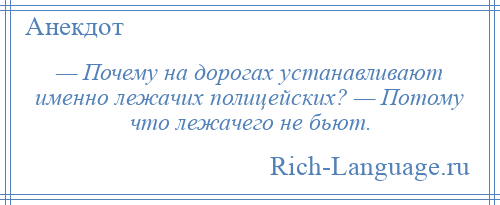 
    — Почему на дорогах устанавливают именно лежачих полицейских? — Потому что лежачего не бьют.