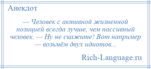 
    — Человек с активной жизненной позицией всегда лучше, чем пассивный человек. — Ну не скажите! Вот например — возьмём двух идиотов...