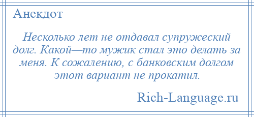 
    Несколько лет не отдавал супружеский долг. Какой—то мужик стал это делать за меня. К сожалению, с банковским долгом этот вариант не прокатил.