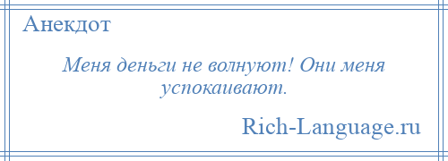 
    Меня деньги не волнуют! Они меня успокаивают.