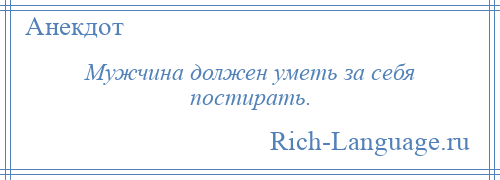 
    Мужчина должен уметь за себя постирать.