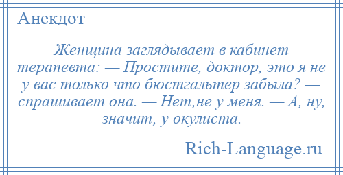 
    Женщина заглядывает в кабинет терапевта: — Простите, доктор, это я не у вас только что бюстгальтер забыла? — спрашивает она. — Нет,не у меня. — А, ну, значит, у окулиста.