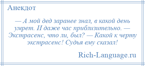 
    — А мой дед заранее знал, в какой день умрет. И даже час приблизительно. — Экстрасенс, что ли, был? — Какой к черту экстрасенс! Судья ему сказал!