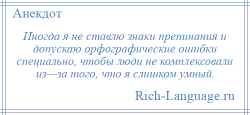 
    Иногда я не ставлю знаки препинания и допускаю орфографические ошибки специально, чтобы люди не комплексовали из—за того, что я слишком умный.
