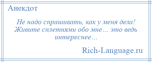 
    Не надо спрашивать, как у меня дела! Живите сплетнями обо мне… это ведь интереснее…