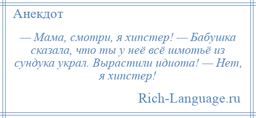 
    — Мама, смотри, я хипстер! — Бабушка сказала, что ты у неё всё шмотьё из сундука украл. Вырастили идиота! — Нет, я хипстер!