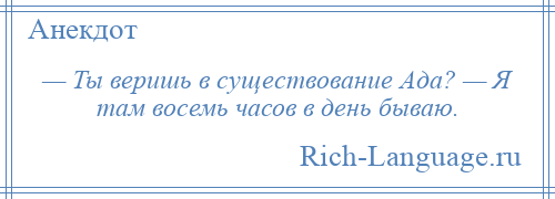 
    — Ты веришь в существование Ада? — Я там восемь часов в день бываю.