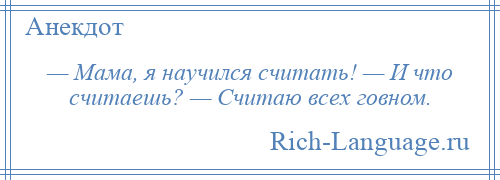 
    — Мама, я научился считать! — И что считаешь? — Считаю всех говном.