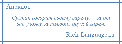 
    Султан говорит своему гарему:— Я от вас ухожу. Я полюбил другой гарем.