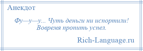 
    Фу—у—у... Чуть деньги ни испортили! Вовремя пропить успел.