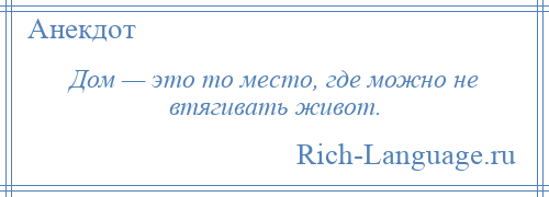 
    Дом — это то место, где можно не втягивать живот.