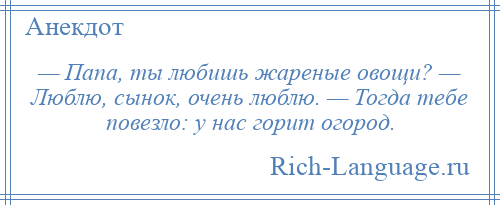 
    — Папа, ты любишь жареные овощи? — Люблю, сынок, очень люблю. — Тогда тебе повезло: у нас горит огород.